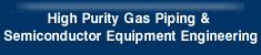 High Purity Gas Piping & Semiconductor Equipment Engineering